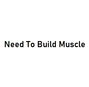 Need To Build Muscle